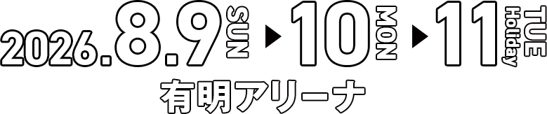 2026.8.9 SUN / 10 MON / 11 TUE 有明アリーナ